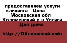 предоставляем услуги клининга › Цена ­ 100 - Московская обл., Коломенский р-н Услуги » Для дома   